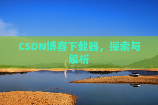 CSDN博客下载器,探索与解析 CSDN博客下载器,探索与解析